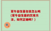 蒙牛益生菌包装怎么喝(蒙牛益生菌的饮用方法，如何正确喝？)