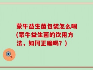 蒙牛益生菌包装怎么喝(蒙牛益生菌的饮用方法，如何正确喝？)