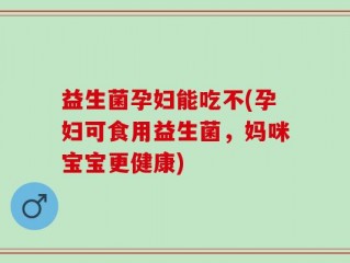 益生菌孕妇能吃不(孕妇可食用益生菌，妈咪宝宝更健康)