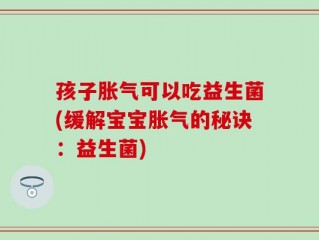 孩子胀气可以吃益生菌(缓解宝宝胀气的秘诀：益生菌)