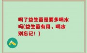 喝了益生菌是要多喝水吗(益生菌有用，喝水别忘记！)