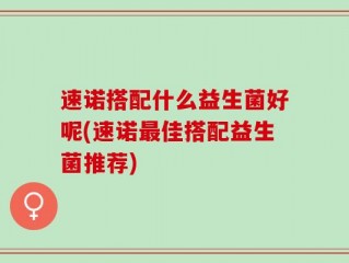 速诺搭配什么益生菌好呢(速诺最佳搭配益生菌推荐)