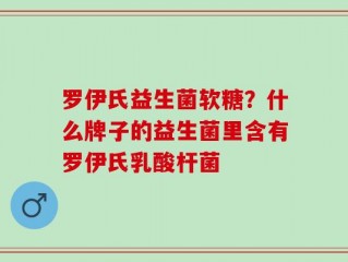 罗伊氏益生菌软糖？什么牌子的益生菌里含有罗伊氏乳酸杆菌