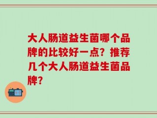 大人肠道益生菌哪个品牌的比较好一点？推荐几个大人肠道益生菌品牌？