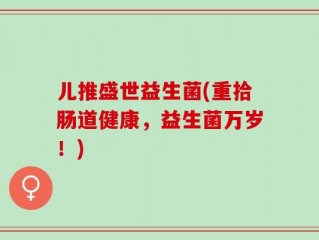儿推盛世益生菌(重拾肠道健康，益生菌万岁！)