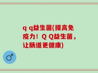 q q益生菌(提高免疫力！Q Q益生菌，让肠道更健康)
