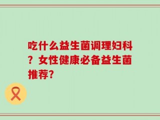 吃什么益生菌调理妇科？女性健康必备益生菌推荐？