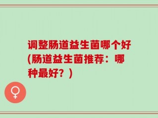 调整肠道益生菌哪个好(肠道益生菌推荐：哪种最好？)