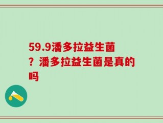 59.9潘多拉益生菌？潘多拉益生菌是真的吗