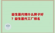 益生菌代理什么牌子好？益生菌代工厂排名