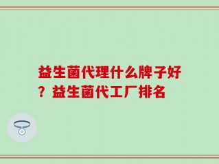 益生菌代理什么牌子好？益生菌代工厂排名