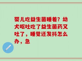 婴儿吃益生菌睡着？幼犬呕吐吃了益生菌药又吐了，睡觉还发抖怎么办，急