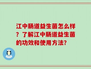 江中肠道益生菌怎么样？了解江中肠道益生菌的功效和使用方法？