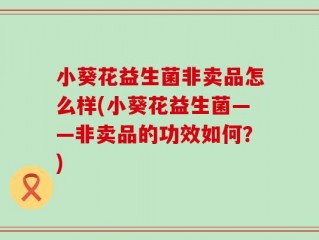 小葵花益生菌非卖品怎么样(小葵花益生菌——非卖品的功效如何？)