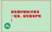 益生菌好姐妹(好朋友一起来，益生菌来护航)