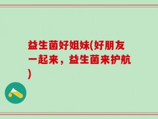 益生菌好姐妹(好朋友一起来，益生菌来护航)