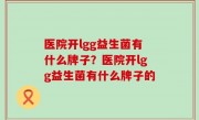 医院开lgg益生菌有什么牌子？医院开lgg益生菌有什么牌子的