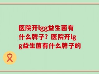 医院开lgg益生菌有什么牌子？医院开lgg益生菌有什么牌子的