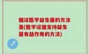 循证医学益生菌的方法是(医学证据支持益生菌有益作用的方法)