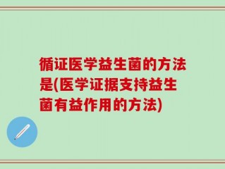 循证医学益生菌的方法是(医学证据支持益生菌有益作用的方法)