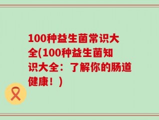 100种益生菌常识大全(100种益生菌知识大全：了解你的肠道健康！)