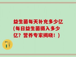 益生菌每天补充多少亿(每日益生菌摄入多少亿？营养专家揭晓！)