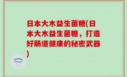 日本大木益生菌糖(日本大木益生菌糖，打造好肠道健康的秘密武器)