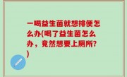 一喝益生菌就想排便怎么办(喝了益生菌怎么办，竟然想要上厕所？)