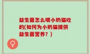 益生菌怎么喂小奶猫吃的(如何为小奶猫提供益生菌营养？)