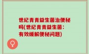 世纪青青益生菌治便秘吗(世纪青青益生菌：有效缓解便秘问题)