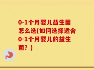 0-1个月婴儿益生菌怎么选(如何选择适合0-1个月婴儿的益生菌？)