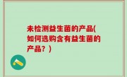 未检测益生菌的产品(如何选购含有益生菌的产品？)