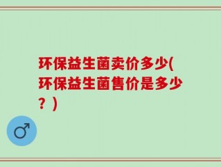 环保益生菌卖价多少(环保益生菌售价是多少？)