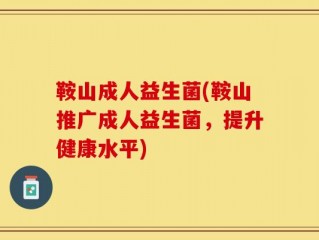 鞍山成人益生菌(鞍山推广成人益生菌，提升健康水平)