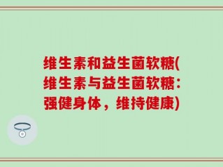 维生素和益生菌软糖(维生素与益生菌软糖：强健身体，维持健康)