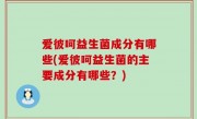 爱彼呵益生菌成分有哪些(爱彼呵益生菌的主要成分有哪些？)