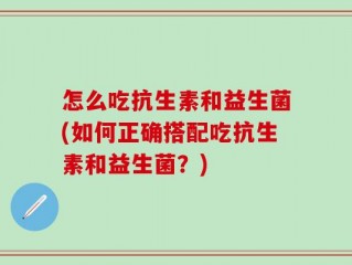怎么吃抗生素和益生菌(如何正确搭配吃抗生素和益生菌？)