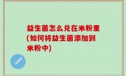 益生菌怎么兑在米粉里(如何将益生菌添加到米粉中)