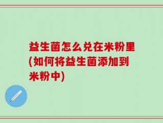 益生菌怎么兑在米粉里(如何将益生菌添加到米粉中)