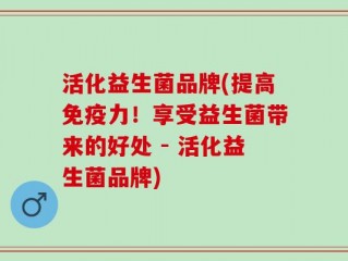 活化益生菌品牌(提高免疫力！享受益生菌带来的好处 - 活化益生菌品牌)