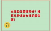 女性益生菌哪种好？推荐几种适合女性的益生菌？