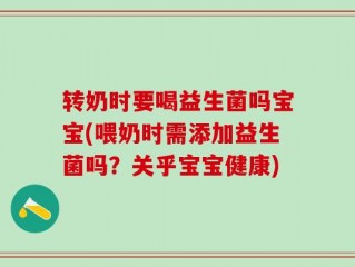 转奶时要喝益生菌吗宝宝(喂奶时需添加益生菌吗？关乎宝宝健康)