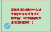 是抗生素拉稀吃什么益生菌(如何选择合适的益生菌？有效缓解抗生素引发的拉稀！)