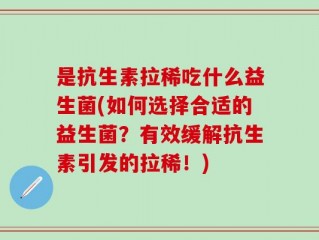 是抗生素拉稀吃什么益生菌(如何选择合适的益生菌？有效缓解抗生素引发的拉稀！)