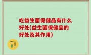 吃益生菌保健品有什么好处(益生菌保健品的好处及其作用)