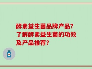 酵素益生菌品牌产品？了解酵素益生菌的功效及产品推荐？