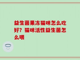 益生菌果冻猫咪怎么吃好？猫咪活性益生菌怎么喂