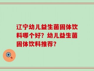辽宁幼儿益生菌固体饮料哪个好？幼儿益生菌固体饮料推荐？