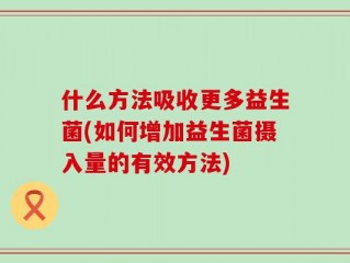 什么方法吸收更多益生菌(如何增加益生菌摄入量的有效方法)