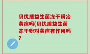 贝优盾益生菌冻干粉冶黄疸吗(贝优盾益生菌冻干粉对黄疸有作用吗？
